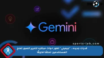 قدرات جديدة.. “جيميني” تطور أدوات مبتكرة لتحرير الصور تمنح المستخدمين تحكمًا فائقًا